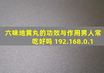 六味地黄丸的功效与作用男人常吃好吗 192.168.0.1